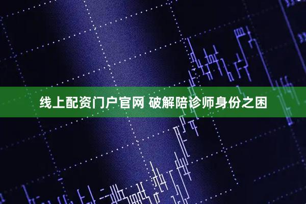线上配资门户官网 破解陪诊师身份之困