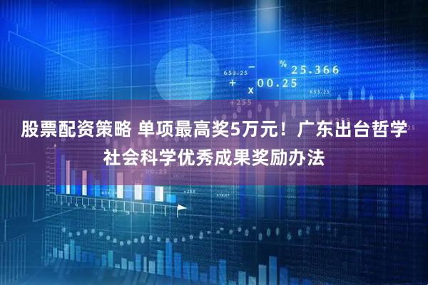 股票配资策略 单项最高奖5万元！广东出台哲学社会科学优秀成果奖励办法
