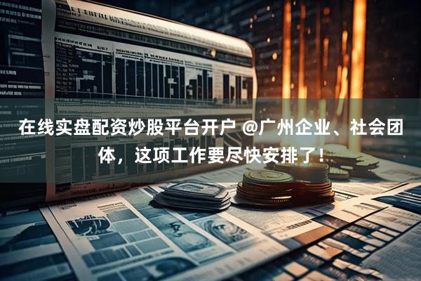 在线实盘配资炒股平台开户 @广州企业、社会团体，这项工作要尽快安排了！
