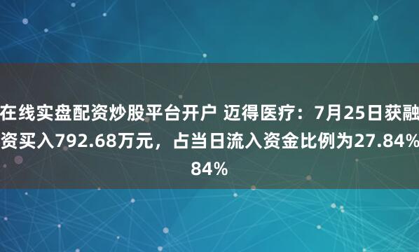 在线实盘配资炒股平台开户 迈得医疗：7月25日获融资买入792.68万元，占当日流入资金比例为27.84%