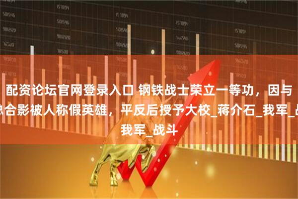 配资论坛官网登录入口 钢铁战士荣立一等功，因与林总合影被人称假英雄，平反后授予大校_蒋介石_我军_战斗