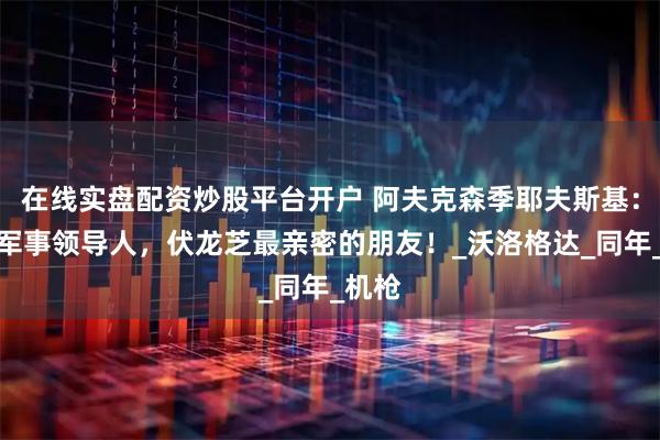 在线实盘配资炒股平台开户 阿夫克森季耶夫斯基：苏联军事领导人，伏龙芝最亲密的朋友！_沃洛格达_同年_机枪