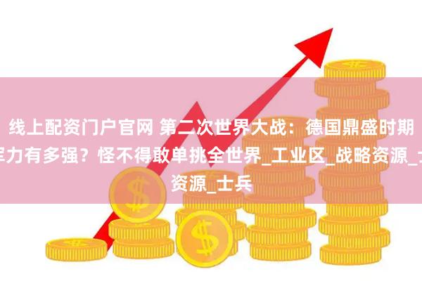 线上配资门户官网 第二次世界大战：德国鼎盛时期的军力有多强？怪不得敢单挑全世界_工业区_战略资源_士兵