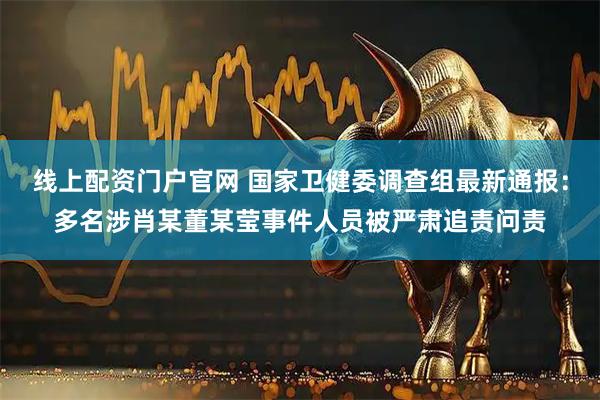 线上配资门户官网 国家卫健委调查组最新通报：多名涉肖某董某莹事件人员被严肃追责问责