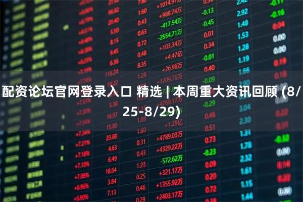 配资论坛官网登录入口 精选 | 本周重大资讯回顾 (8/25-8/29)