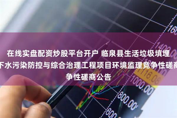 在线实盘配资炒股平台开户 临泉县生活垃圾填埋场地下水污染防控与综合治理工程项目环境监理竞争性磋商公告