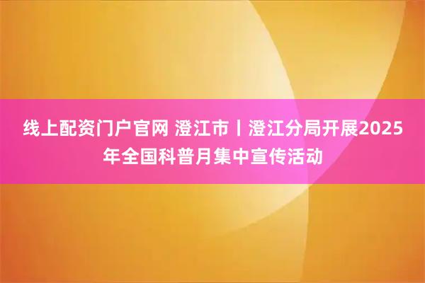 线上配资门户官网 澄江市丨澄江分局开展2025年全国科普月集中宣传活动