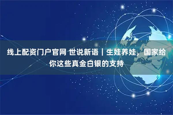 线上配资门户官网 世说新语｜生娃养娃，国家给你这些真金白银的支持
