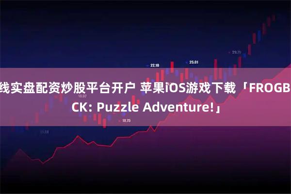 在线实盘配资炒股平台开户 苹果iOS游戏下载「FROGBLOCK: Puzzle Adventure!」