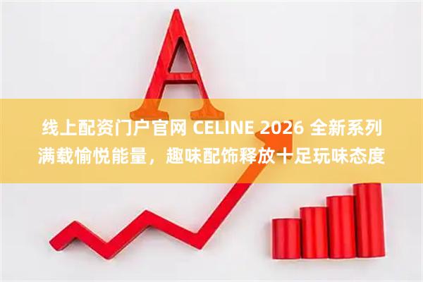 线上配资门户官网 CELINE 2026 全新系列满载愉悦能量，趣味配饰释放十足玩味态度