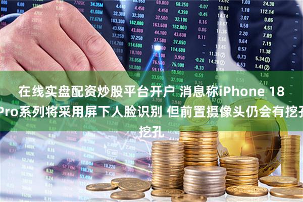 在线实盘配资炒股平台开户 消息称iPhone 18 Pro系列将采用屏下人脸识别 但前置摄像头仍会有挖孔
