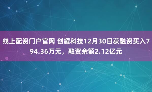 线上配资门户官网 创耀科技12月30日获融资买入794.36万元，融资余额2.12亿元