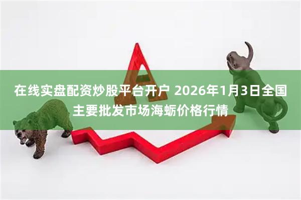 在线实盘配资炒股平台开户 2026年1月3日全国主要批发市场海蛎价格行情