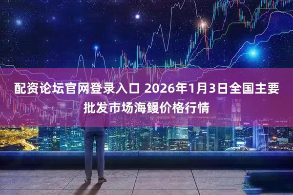 配资论坛官网登录入口 2026年1月3日全国主要批发市场海鳗价格行情